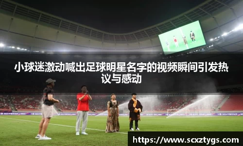 小球迷激动喊出足球明星名字的视频瞬间引发热议与感动